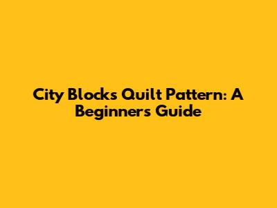 City Blocks Quilt Pattern: A Beginner's Guide
