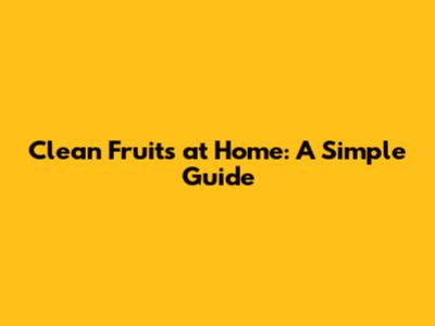 Clean Fruits at Home: A Simple Guide