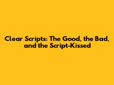 Clear Scripts: The Good, the Bad, and the Script-Kissed