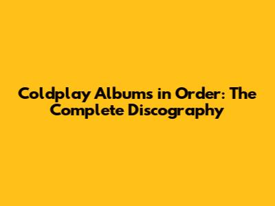 Coldplay Albums in Order: The Complete Discography