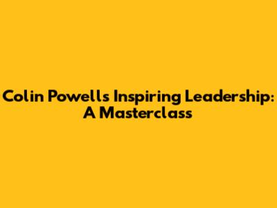Colin Powell's Inspiring Leadership: A Masterclass