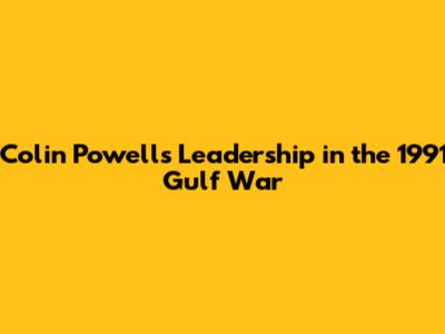 Colin Powell's Leadership in the 1991 Gulf War
