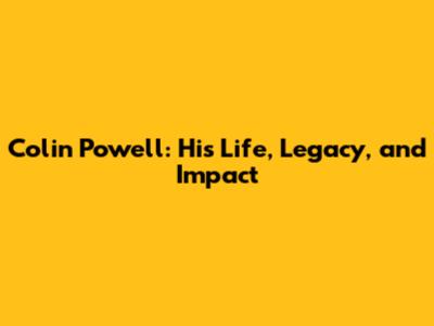 Colin Powell: His Life, Legacy, and Impact