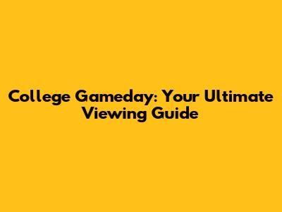 College Gameday: Your Ultimate Viewing Guide