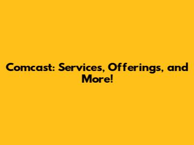 Comcast: Services, Offerings, and More!