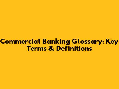 Commercial Banking Glossary: Key Terms & Definitions