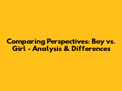 Comparing Perspectives: Boy vs. Girl - Analysis & Differences