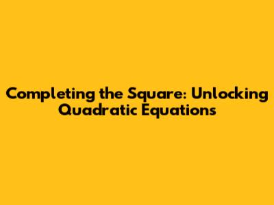 Completing the Square: Unlocking Quadratic Equations
