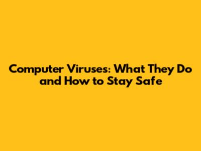 Computer Viruses: What They Do and How to Stay Safe
