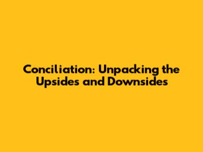 Conciliation: Unpacking the Upsides and Downsides