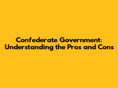 Confederate Government: Understanding the Pros and Cons