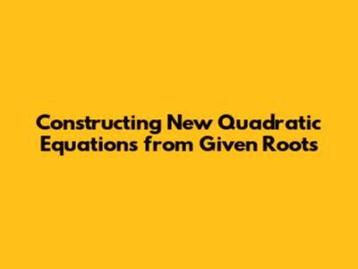 Constructing New Quadratic Equations from Given Roots