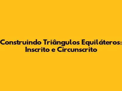 Construindo Triângulos Equiláteros: Inscrito e Circunscrito