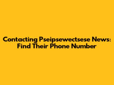 Contacting Pseipsewectsese News: Find Their Phone Number