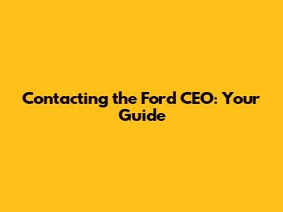 Contacting the Ford CEO: Your Guide