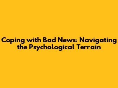 Coping with Bad News: Navigating the Psychological Terrain