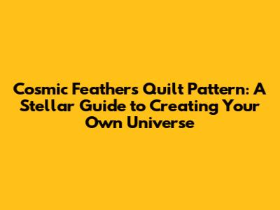 Cosmic Feathers Quilt Pattern: A Stellar Guide to Creating Your Own Universe