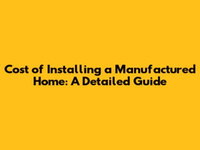 Cost of Installing a Manufactured Home: A Detailed Guide