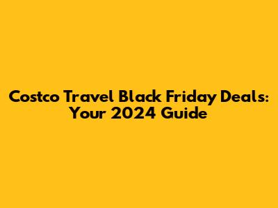 Costco Travel Black Friday Deals: Your 2024 Guide