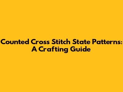 Counted Cross Stitch State Patterns: A Crafting Guide