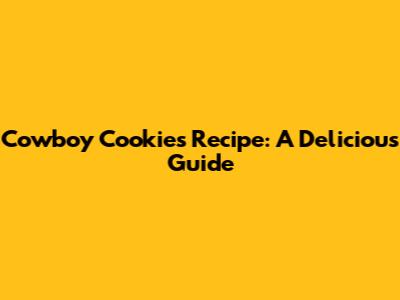 Cowboy Cookies Recipe: A Delicious Guide