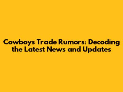 Cowboys Trade Rumors: Decoding the Latest News and Updates