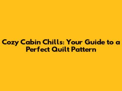 Cozy Cabin Chills: Your Guide to a Perfect Quilt Pattern