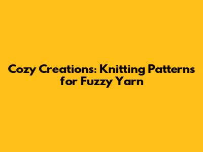 Cozy Creations: Knitting Patterns for Fuzzy Yarn