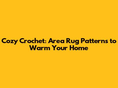 Cozy Crochet: Area Rug Patterns to Warm Your Home