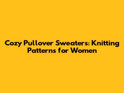 Cozy Pullover Sweaters: Knitting Patterns for Women