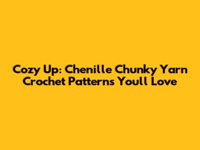 Cozy Up: Chenille Chunky Yarn Crochet Patterns You'll Love