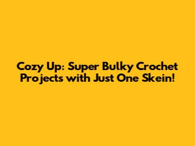 Cozy Up: Super Bulky Crochet Projects with Just One Skein!