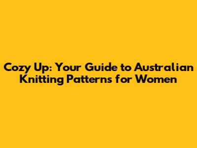 Cozy Up: Your Guide to Australian Knitting Patterns for Women