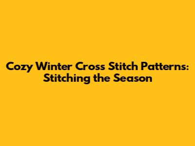 Cozy Winter Cross Stitch Patterns: Stitching the Season
