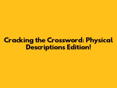 Cracking the Crossword: Physical Descriptions Edition!