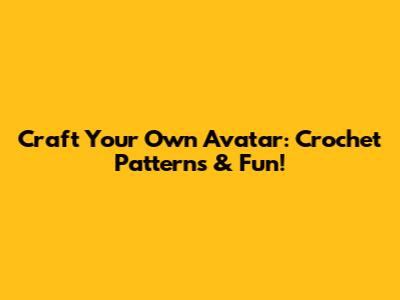 Craft Your Own Avatar: Crochet Patterns & Fun!