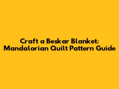 Craft a Beskar Blanket: Mandalorian Quilt Pattern Guide