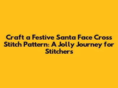 Craft a Festive Santa Face Cross Stitch Pattern: A Jolly Journey for Stitchers