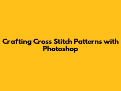 Crafting Cross Stitch Patterns with Photoshop