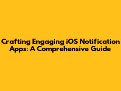 Crafting Engaging iOS Notification Apps: A Comprehensive Guide