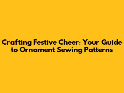 Crafting Festive Cheer: Your Guide to Ornament Sewing Patterns