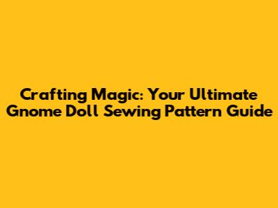 Crafting Magic: Your Ultimate Gnome Doll Sewing Pattern Guide