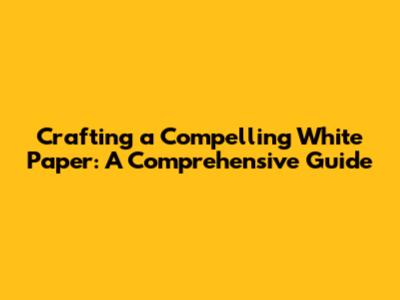 Crafting a Compelling White Paper: A Comprehensive Guide