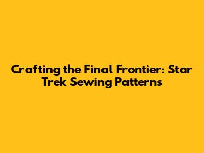 Crafting the Final Frontier: Star Trek Sewing Patterns