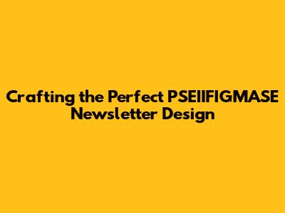 Crafting the Perfect PSEIIFIGMASE Newsletter Design