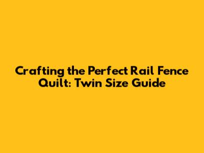 Crafting the Perfect Rail Fence Quilt: Twin Size Guide