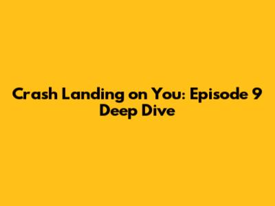 Crash Landing on You: Episode 9 Deep Dive
