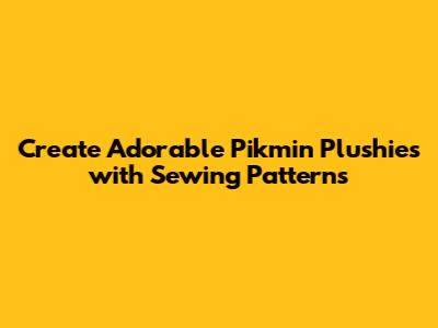 Create Adorable Pikmin Plushies with Sewing Patterns