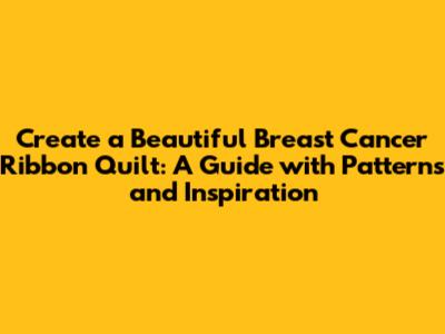 Create a Beautiful Breast Cancer Ribbon Quilt: A Guide with Patterns and Inspiration