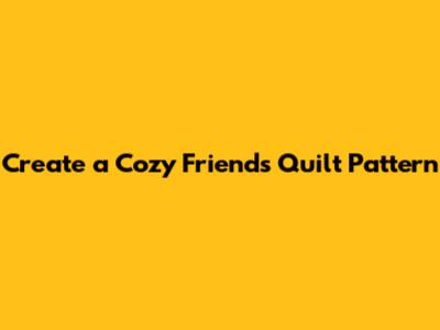 Create a Cozy Friends Quilt Pattern